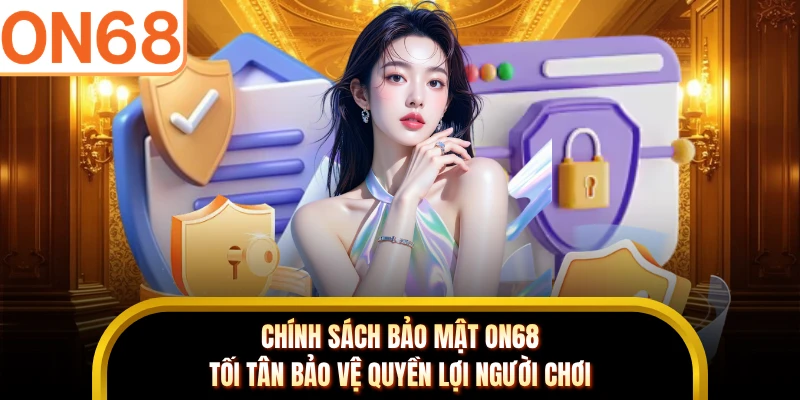 Chính sách bảo mật ON68 tối tân bảo vệ quyền lợi người chơi